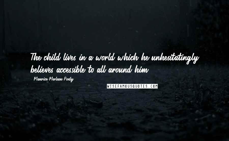 Maurice Merleau Ponty Quotes: The child lives in a world which he unhesitatingly believes accessible to all around him.