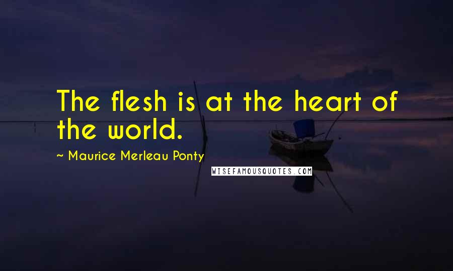 Maurice Merleau Ponty Quotes: The flesh is at the heart of the world.