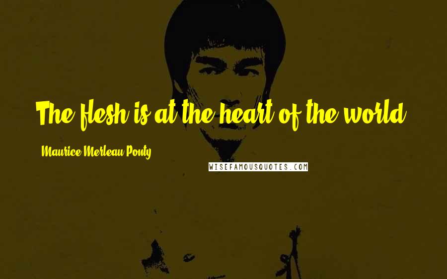 Maurice Merleau Ponty Quotes: The flesh is at the heart of the world.