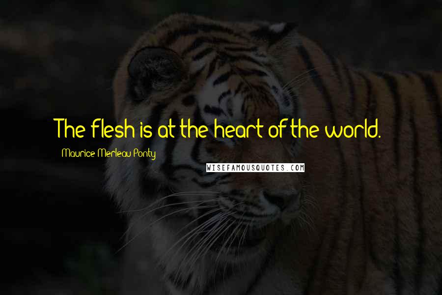 Maurice Merleau Ponty Quotes: The flesh is at the heart of the world.