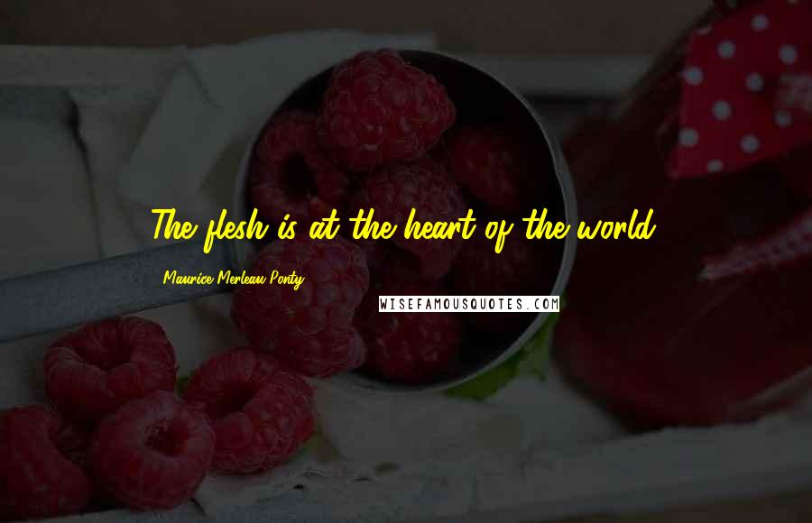 Maurice Merleau Ponty Quotes: The flesh is at the heart of the world.