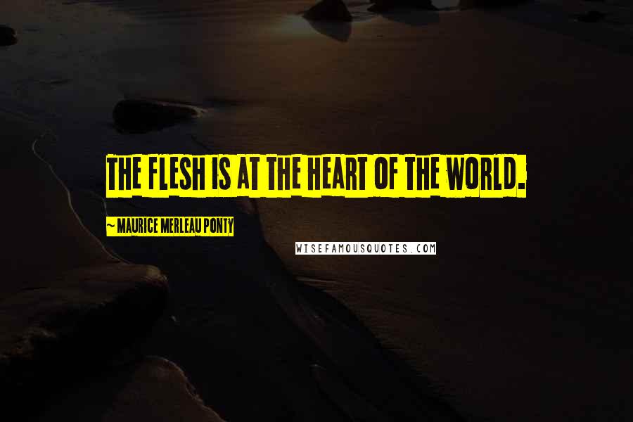 Maurice Merleau Ponty Quotes: The flesh is at the heart of the world.