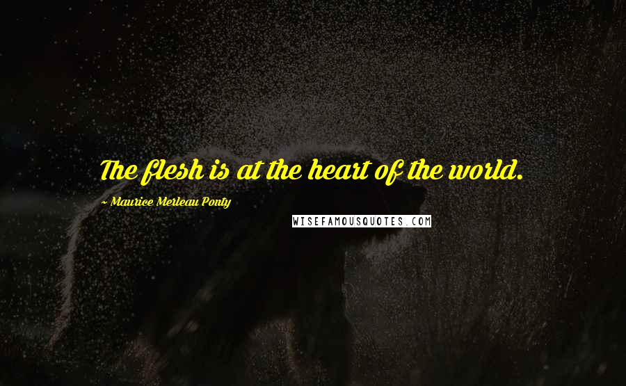 Maurice Merleau Ponty Quotes: The flesh is at the heart of the world.
