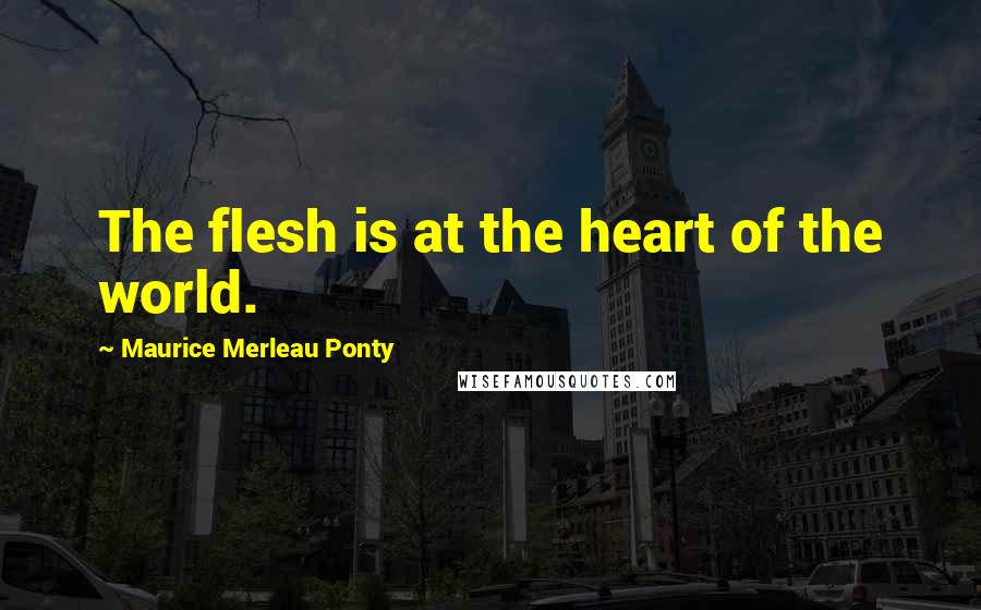 Maurice Merleau Ponty Quotes: The flesh is at the heart of the world.
