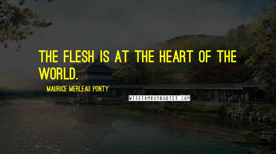 Maurice Merleau Ponty Quotes: The flesh is at the heart of the world.