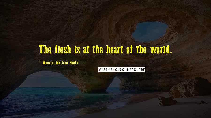 Maurice Merleau Ponty Quotes: The flesh is at the heart of the world.