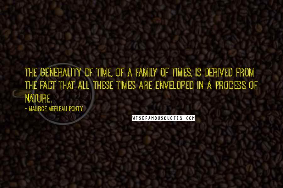 Maurice Merleau Ponty Quotes: The generality of time, of a family of times, is derived from the fact that all these times are enveloped in a process of nature.