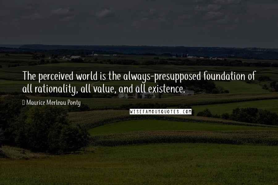 Maurice Merleau Ponty Quotes: The perceived world is the always-presupposed foundation of all rationality, all value, and all existence.