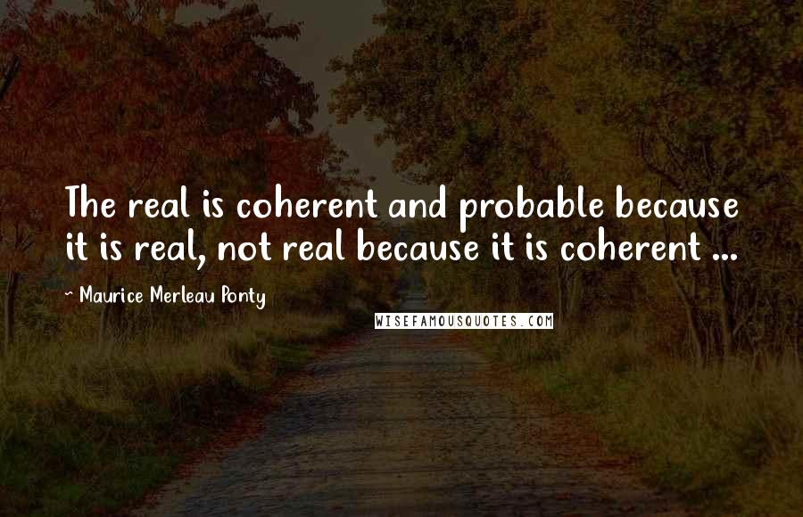 Maurice Merleau Ponty Quotes: The real is coherent and probable because it is real, not real because it is coherent ...