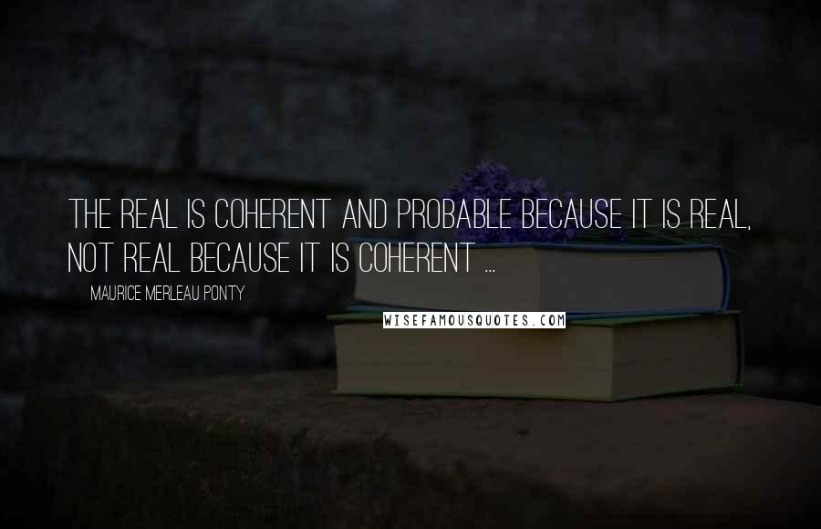 Maurice Merleau Ponty Quotes: The real is coherent and probable because it is real, not real because it is coherent ...