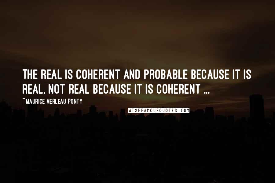 Maurice Merleau Ponty Quotes: The real is coherent and probable because it is real, not real because it is coherent ...