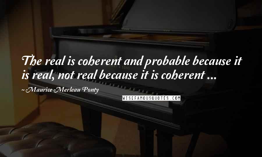 Maurice Merleau Ponty Quotes: The real is coherent and probable because it is real, not real because it is coherent ...