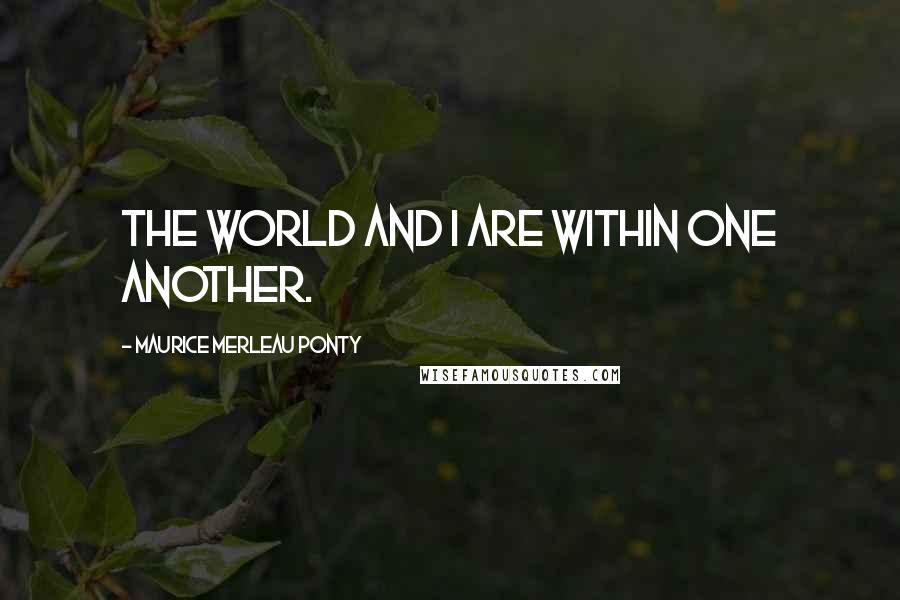 Maurice Merleau Ponty Quotes: The world and I are within one another.