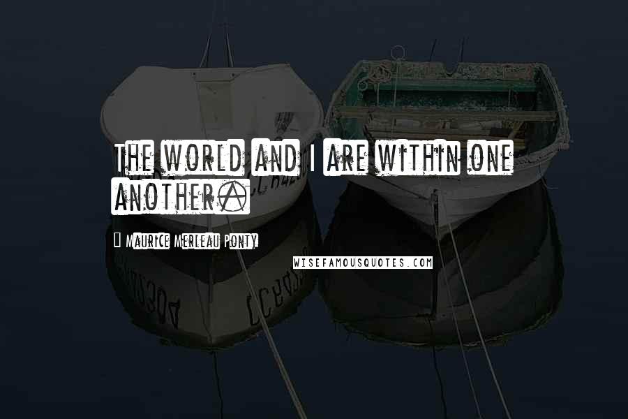 Maurice Merleau Ponty Quotes: The world and I are within one another.