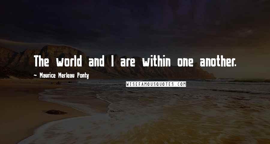 Maurice Merleau Ponty Quotes: The world and I are within one another.