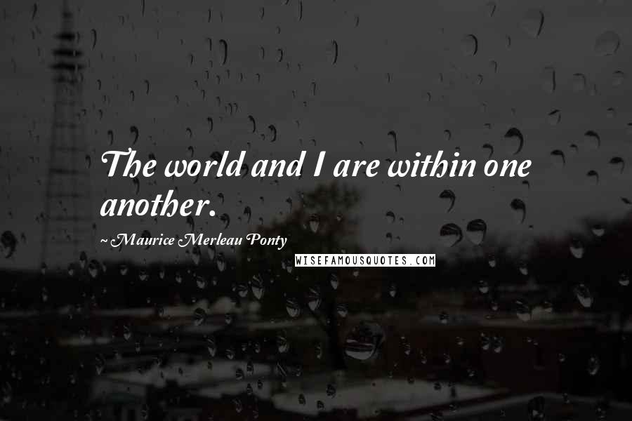 Maurice Merleau Ponty Quotes: The world and I are within one another.