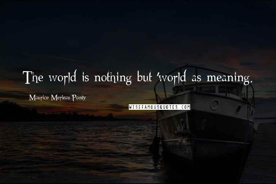 Maurice Merleau Ponty Quotes: The world is nothing but 'world-as-meaning.