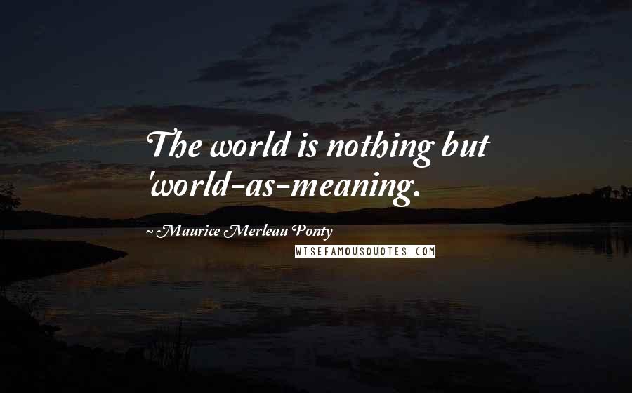 Maurice Merleau Ponty Quotes: The world is nothing but 'world-as-meaning.