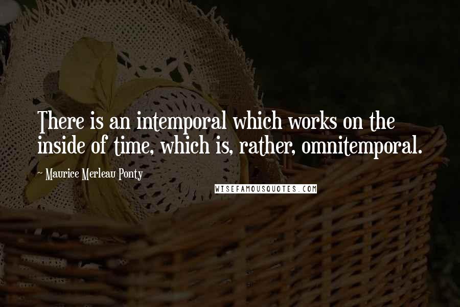 Maurice Merleau Ponty Quotes: There is an intemporal which works on the inside of time, which is, rather, omnitemporal.