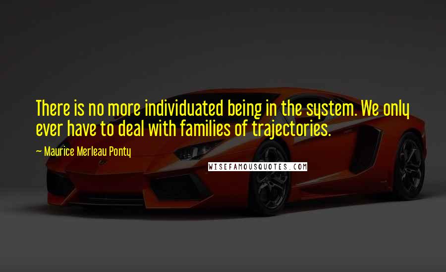 Maurice Merleau Ponty Quotes: There is no more individuated being in the system. We only ever have to deal with families of trajectories.