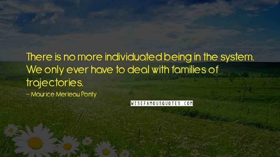 Maurice Merleau Ponty Quotes: There is no more individuated being in the system. We only ever have to deal with families of trajectories.