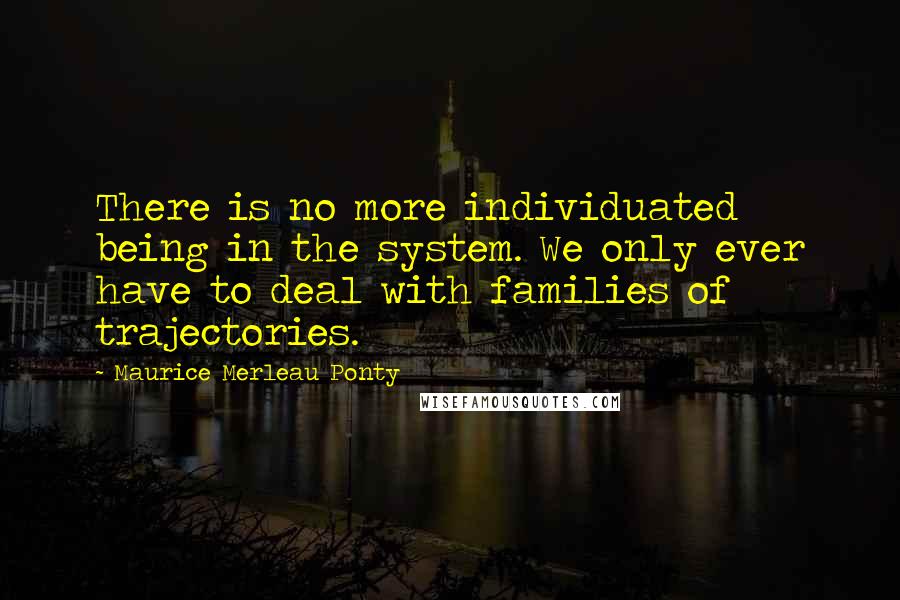 Maurice Merleau Ponty Quotes: There is no more individuated being in the system. We only ever have to deal with families of trajectories.