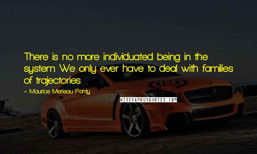 Maurice Merleau Ponty Quotes: There is no more individuated being in the system. We only ever have to deal with families of trajectories.