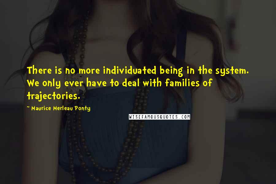 Maurice Merleau Ponty Quotes: There is no more individuated being in the system. We only ever have to deal with families of trajectories.