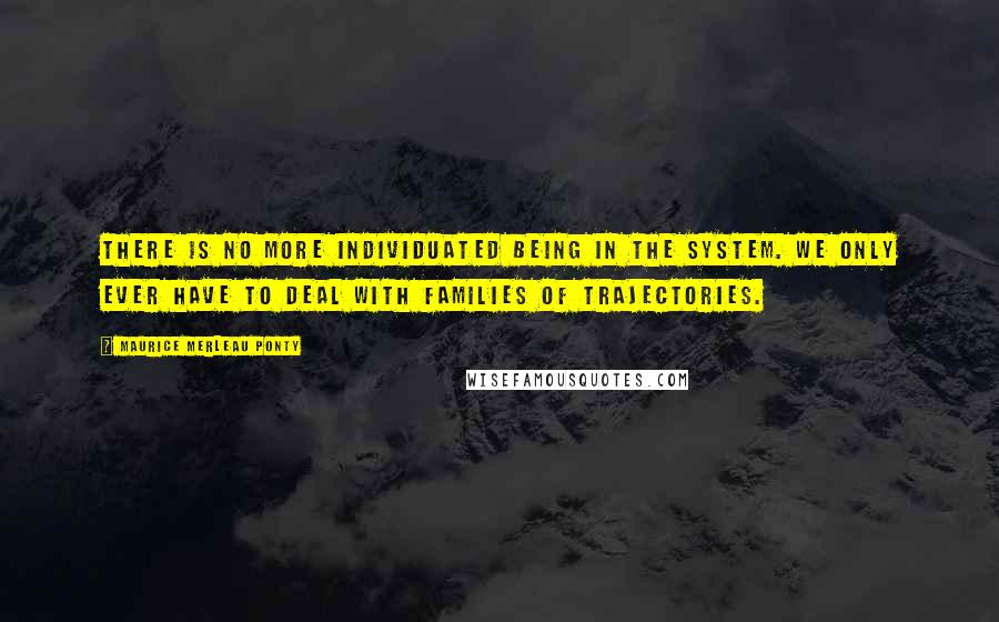 Maurice Merleau Ponty Quotes: There is no more individuated being in the system. We only ever have to deal with families of trajectories.