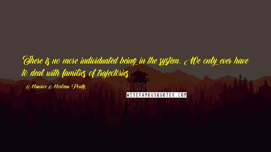 Maurice Merleau Ponty Quotes: There is no more individuated being in the system. We only ever have to deal with families of trajectories.