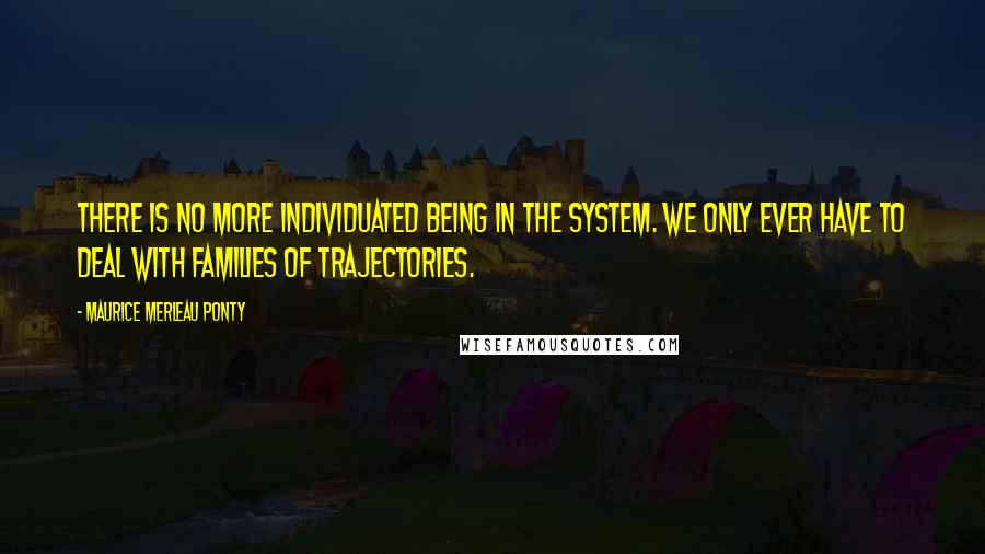 Maurice Merleau Ponty Quotes: There is no more individuated being in the system. We only ever have to deal with families of trajectories.