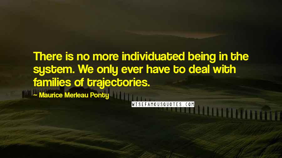 Maurice Merleau Ponty Quotes: There is no more individuated being in the system. We only ever have to deal with families of trajectories.