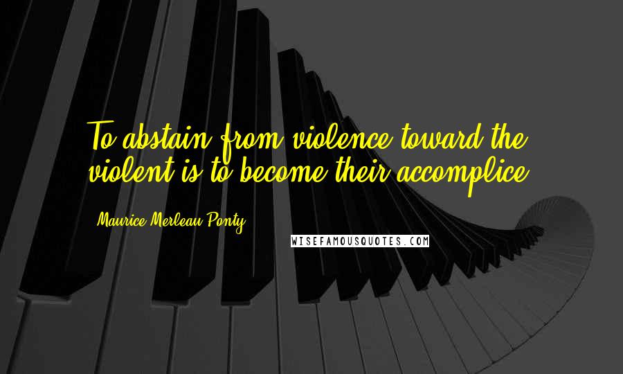 Maurice Merleau Ponty Quotes: To abstain from violence toward the violent is to become their accomplice.