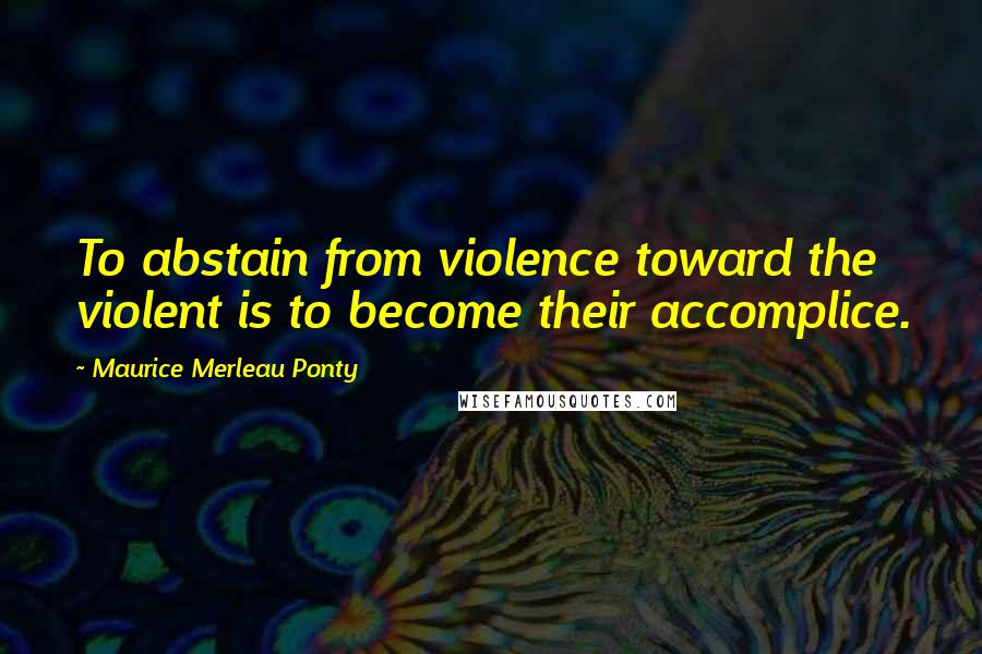 Maurice Merleau Ponty Quotes: To abstain from violence toward the violent is to become their accomplice.
