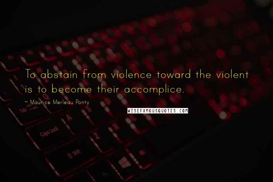 Maurice Merleau Ponty Quotes: To abstain from violence toward the violent is to become their accomplice.