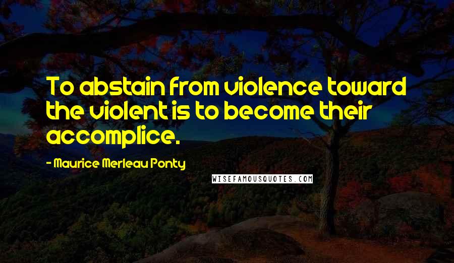 Maurice Merleau Ponty Quotes: To abstain from violence toward the violent is to become their accomplice.