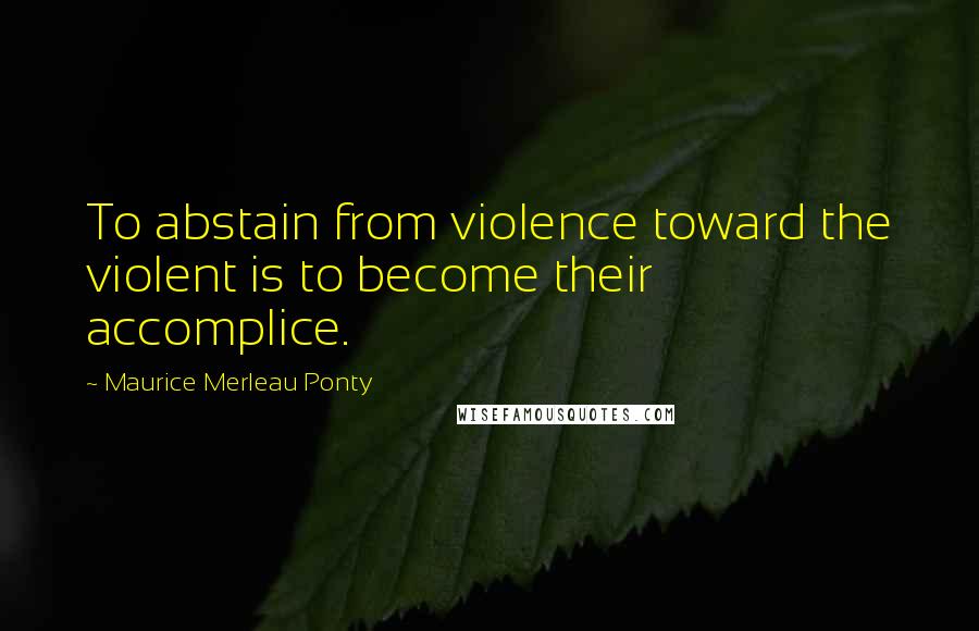 Maurice Merleau Ponty Quotes: To abstain from violence toward the violent is to become their accomplice.