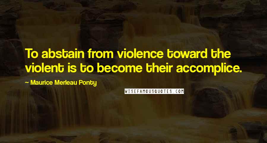 Maurice Merleau Ponty Quotes: To abstain from violence toward the violent is to become their accomplice.