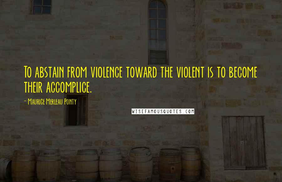 Maurice Merleau Ponty Quotes: To abstain from violence toward the violent is to become their accomplice.