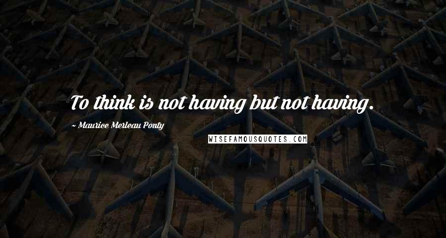 Maurice Merleau Ponty Quotes: To think is not having but not having.