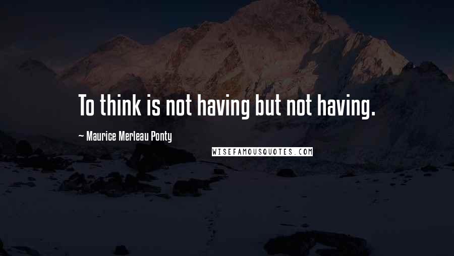 Maurice Merleau Ponty Quotes: To think is not having but not having.