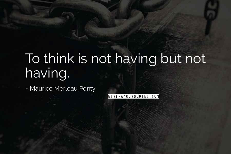 Maurice Merleau Ponty Quotes: To think is not having but not having.