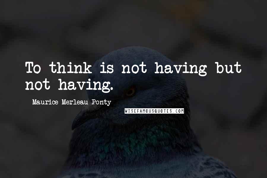 Maurice Merleau Ponty Quotes: To think is not having but not having.