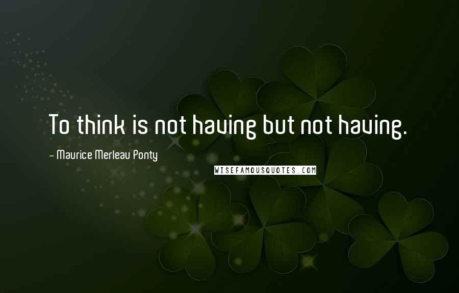 Maurice Merleau Ponty Quotes: To think is not having but not having.