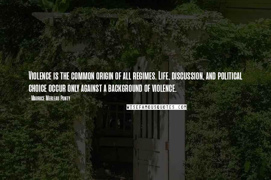 Maurice Merleau Ponty Quotes: Violence is the common origin of all regimes. Life, discussion, and political choice occur only against a background of violence.