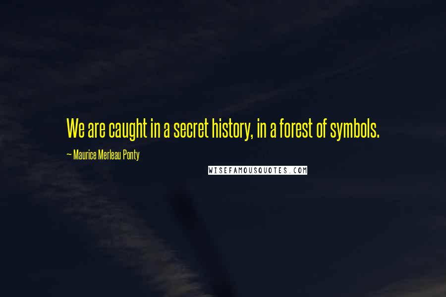 Maurice Merleau Ponty Quotes: We are caught in a secret history, in a forest of symbols.