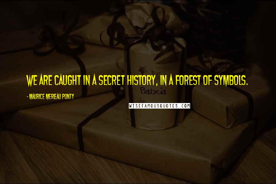 Maurice Merleau Ponty Quotes: We are caught in a secret history, in a forest of symbols.