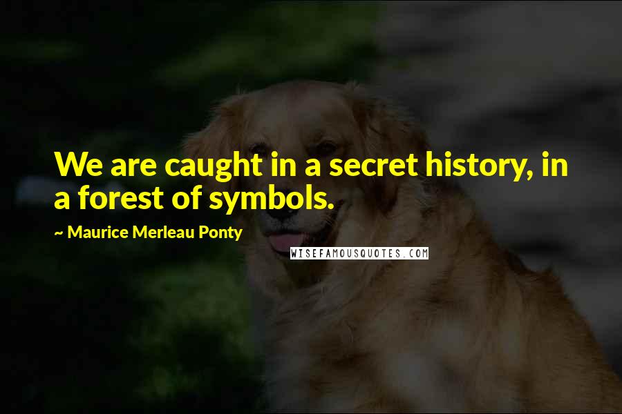 Maurice Merleau Ponty Quotes: We are caught in a secret history, in a forest of symbols.