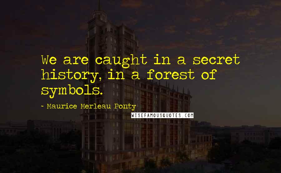 Maurice Merleau Ponty Quotes: We are caught in a secret history, in a forest of symbols.