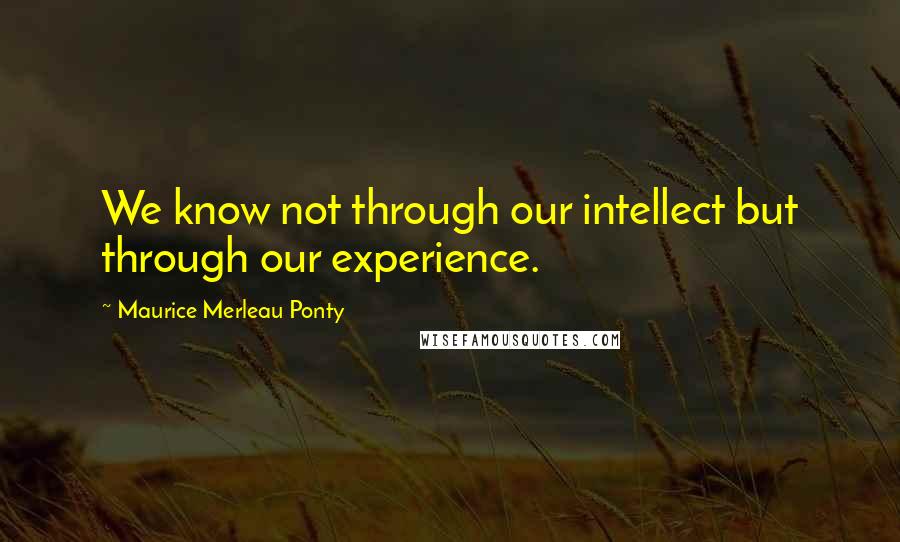 Maurice Merleau Ponty Quotes: We know not through our intellect but through our experience.